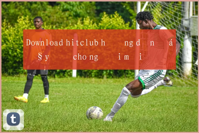 Download hitclub hướng dẫn đầy đủ cho người mới