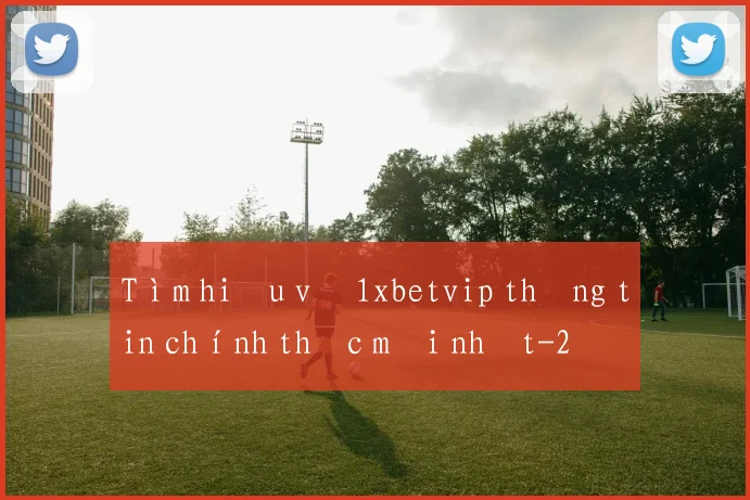 Tìm hiểu về 1xbetvip thông tin chính thức mới nhất