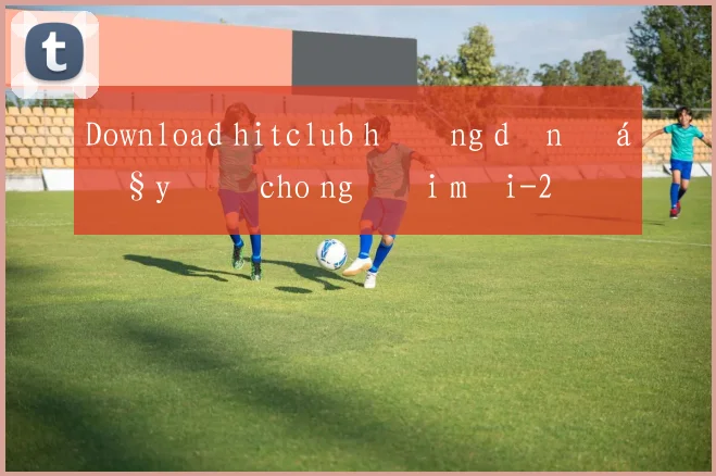 Download hitclub hướng dẫn đầy đủ cho người mới