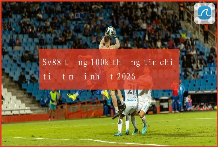 Sv88 tặng 100k thông tin chi tiết mới nhất 2026