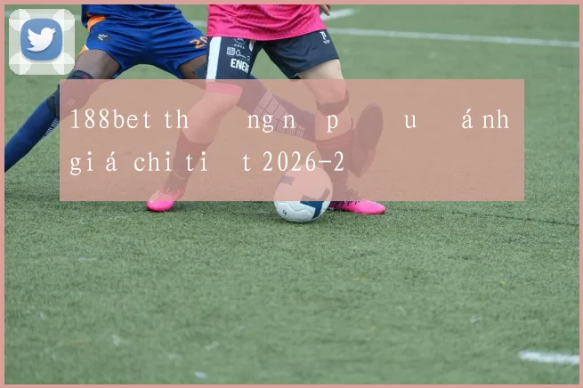 188bet thưởng nạp đầu đánh giá chi tiết 2026