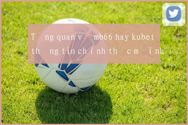Tổng quan về mb66 hay kubet thông tin chính thức mới nhất