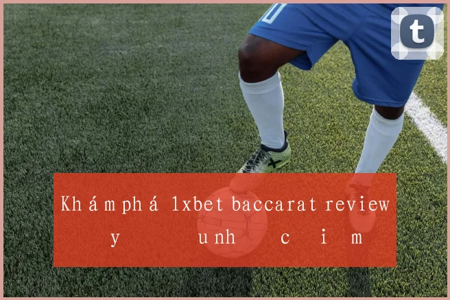 Khám phá 1xbet baccarat review đầy đủ ưu nhược điểm